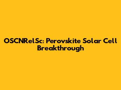 OSCNRelSc: Perovskite Solar Cell Breakthrough