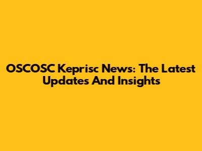 OSCOSC Keprisc News: The Latest Updates And Insights