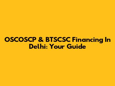 OSCOSCP & BTSCSC Financing In Delhi: Your Guide