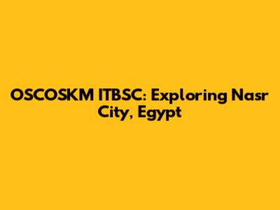 OSCOSKM ITBSC: Exploring Nasr City, Egypt