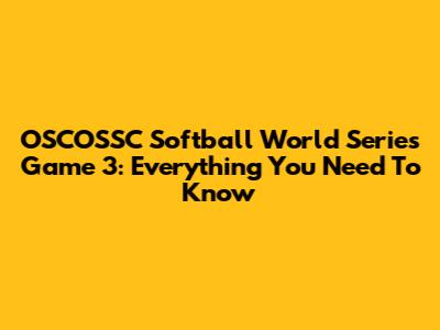 OSCOSSC Softball World Series Game 3: Everything You Need To Know