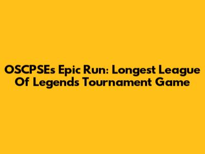 OSCPSE's Epic Run: Longest League Of Legends Tournament Game