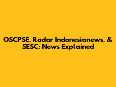 OSCPSE, Radar Indonesianews, & SESC: News Explained
