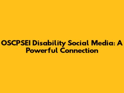 OSCPSEI Disability Social Media: A Powerful Connection