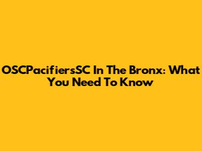 OSCPacifiersSC In The Bronx: What You Need To Know