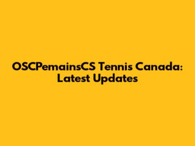 OSCPemainsCS Tennis Canada: Latest Updates