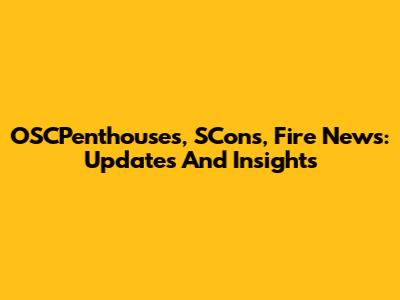 OSCPenthouses, SCons, Fire News: Updates And Insights