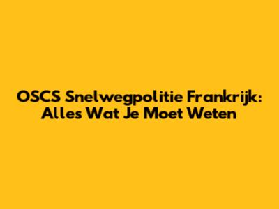 OSCS Snelwegpolitie Frankrijk: Alles Wat Je Moet Weten