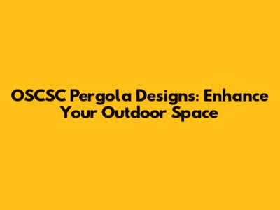 OSCSC Pergola Designs: Enhance Your Outdoor Space