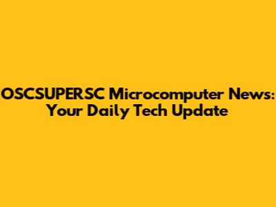 OSCSUPERSC Microcomputer News: Your Daily Tech Update