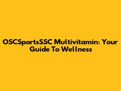 OSCSportsSSC Multivitamin: Your Guide To Wellness