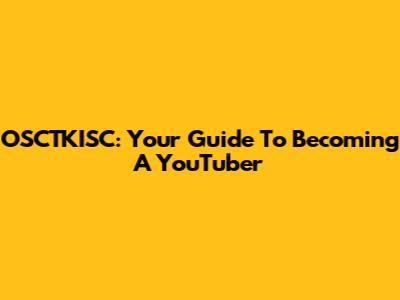 OSCTKISC: Your Guide To Becoming A YouTuber