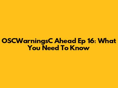 OSCWarningsC Ahead Ep 16: What You Need To Know