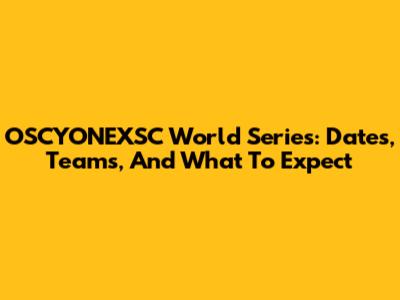 OSCYONEXSC World Series: Dates, Teams, And What To Expect