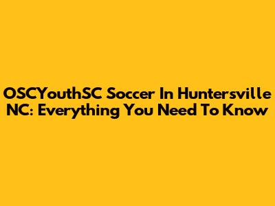 OSCYouthSC Soccer In Huntersville NC: Everything You Need To Know