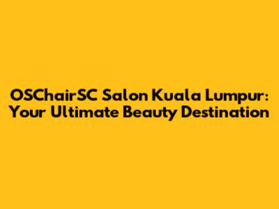 OSChairSC Salon Kuala Lumpur: Your Ultimate Beauty Destination