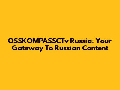 OSSKOMPASSCTv Russia: Your Gateway To Russian Content
