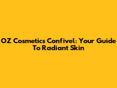 OZ Cosmetics Confivel: Your Guide To Radiant Skin
