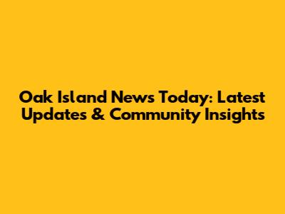 Oak Island News Today: Latest Updates & Community Insights