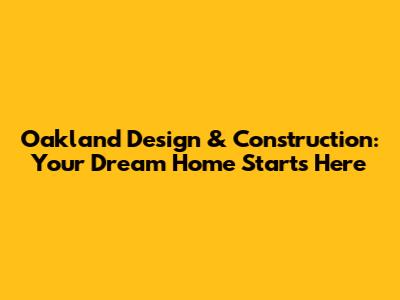Oakland Design & Construction: Your Dream Home Starts Here