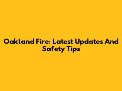 Oakland Fire: Latest Updates And Safety Tips