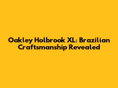 Oakley Holbrook XL: Brazilian Craftsmanship Revealed