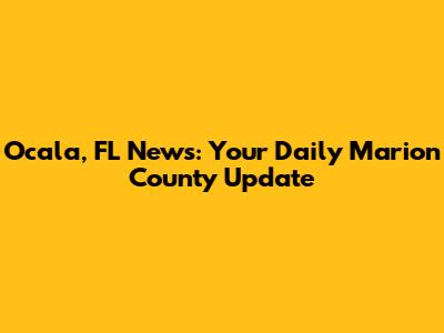 Ocala, FL News: Your Daily Marion County Update