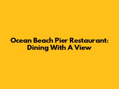 Ocean Beach Pier Restaurant: Dining With A View