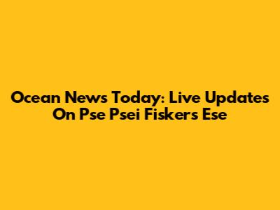 Ocean News Today: Live Updates On Pse Psei Fiskers Ese