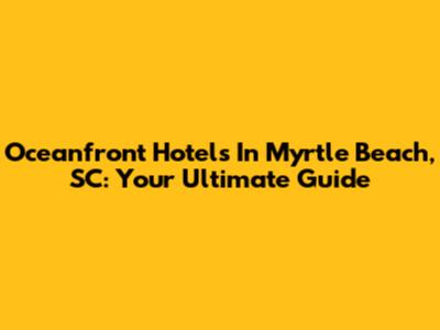 Oceanfront Hotels In Myrtle Beach, SC: Your Ultimate Guide
