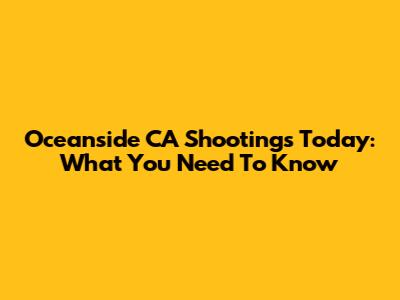 Oceanside CA Shootings Today: What You Need To Know