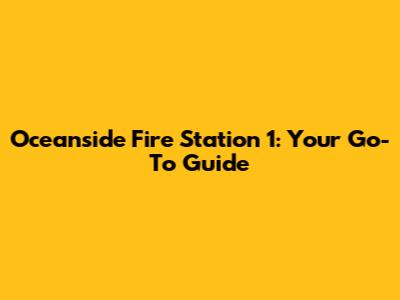 Oceanside Fire Station 1: Your Go-To Guide