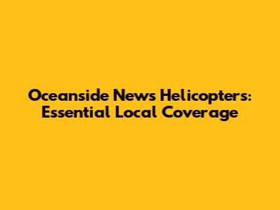 Oceanside News Helicopters: Essential Local Coverage