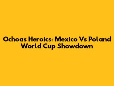 Ochoa's Heroics: Mexico Vs Poland World Cup Showdown