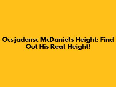 Ocsjadensc McDaniels Height: Find Out His Real Height!
