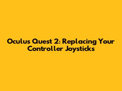 Oculus Quest 2: Replacing Your Controller Joysticks