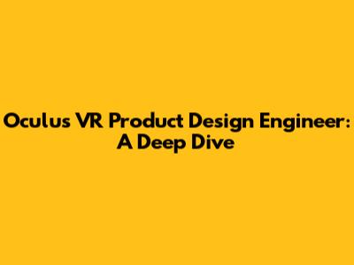 Oculus VR Product Design Engineer: A Deep Dive