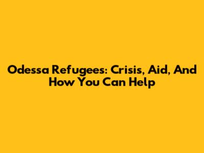 Odessa Refugees: Crisis, Aid, And How You Can Help