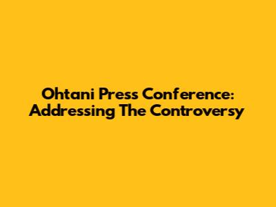 Ohtani Press Conference: Addressing The Controversy