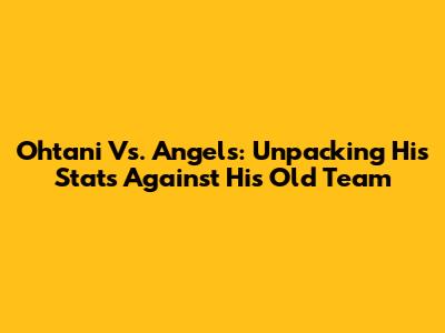 Ohtani Vs. Angels: Unpacking His Stats Against His Old Team