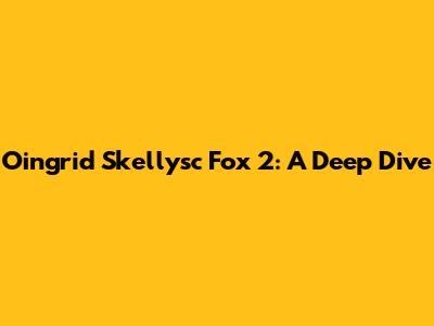 Oingrid Skellysc Fox 2: A Deep Dive