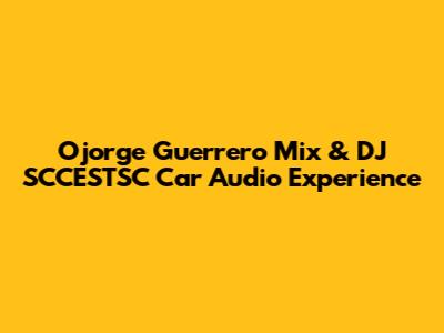 Ojorge Guerrero Mix & DJ SCCESTSC Car Audio Experience