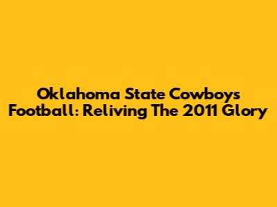 Oklahoma State Cowboys Football: Reliving The 2011 Glory