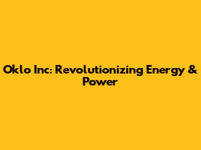 Oklo Inc: Revolutionizing Energy & Power