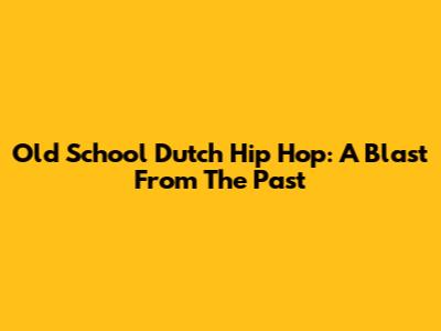 Old School Dutch Hip Hop: A Blast From The Past