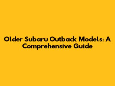 Older Subaru Outback Models: A Comprehensive Guide