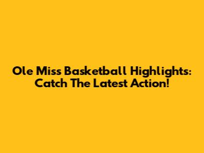 Ole Miss Basketball Highlights: Catch The Latest Action!