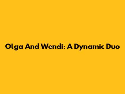Olga And Wendi: A Dynamic Duo