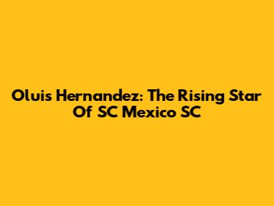 Oluis Hernandez: The Rising Star Of SC Mexico SC