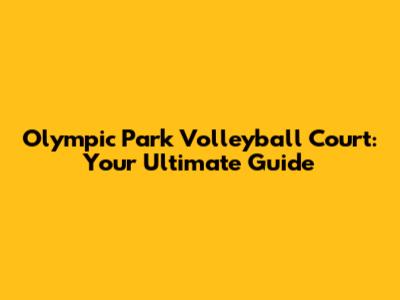 Olympic Park Volleyball Court: Your Ultimate Guide